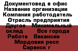 Документовед в офис › Название организации ­ Компания-работодатель › Отрасль предприятия ­ Другое › Минимальный оклад ­ 1 - Все города Работа » Вакансии   . Мордовия респ.,Саранск г.